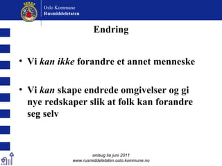 Endring Vi  kan ikke  forandre et annet menneske Vi  kan  skape endrede omgivelser og gi nye redskaper slik at folk kan forandre seg selv anlaug lia juni 2011 www.rusmiddeletaten.oslo.kommune.no Oslo Kommune Rusmiddeletaten  