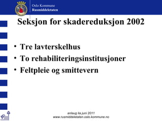 Seksjon for skadereduksjon 2002 Tre lavterskelhus To rehabiliteringsinstitusjoner Feltpleie og smittevern anlaug lia juni 2011 www.rusmiddeletaten.oslo.kommune.no Oslo Kommune Rusmiddeletaten  