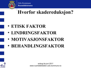 Hvorfor skadereduksjon? ETISK FAKTOR LINDRINGSFAKTOR MOTIVASJONSFAKTOR BEHANDLINGSFAKTOR anlaug lia juni 2011 www.rusmiddeletaten.oslo.kommune.no Oslo Kommune Rusmiddeletaten  