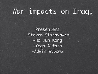 War impacts on Iraq,

        Presenters
   -Steven Sisjayawan
       -Ho Jun Kong
       -Yoga Alfaro
      -Adwin Wibowo
 