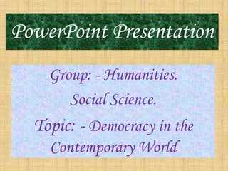 PowerPoint Presentation
Group: - Humanities.
Social Science.
Topic: - Democracy in the
Contemporary World
 