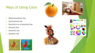 Ways of Using Color
1. Representational Use
2. Impressionist Use
3. Decorative or ornamental Use
4. Personal Use
5. Scientific Use
6. Symbolic Use
 