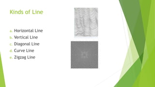 Kinds of Line
a. Horizontal Line
b. Vertical Line
c. Diagonal Line
d. Curve Line
e. Zigzag Line
 