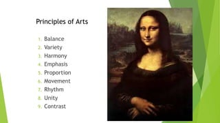 1. Balance
2. Variety
3. Harmony
4. Emphasis
5. Proportion
6. Movement
7. Rhythm
8. Unity
9. Contrast
Principles of Arts
 