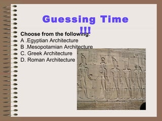 Choose from the following:
A .Egyptian Architecture
B .Mesopotamian Architecture
C. Greek Architecture
D. Roman Architecture
Guessing Time
!!!
 