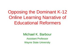 Opposing the Dominant K-12
Online Learning Narrative of
  Educational Reformers

       Michael K. Barbour
         Assistant Professor
       Wayne State University
 