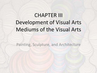 CHAPTER III
Development of Visual Arts
Mediums of the Visual Arts
Painting, Sculpture, and Architecture
 