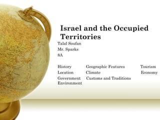 Israel and the Occupied Territories Talal Soufan Mr. Sparks 8A History  Geographic Features  Tourism Location  Climate  Economy Government  Customs and Traditions  Environment 