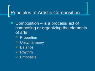 Principles of Artistic Composition
 Composition – is a process/ act of
composing or organizing the elements
of arts
 Proportion
 Unity/harmony
 Balance
 Rhythm
 Emphasis
 