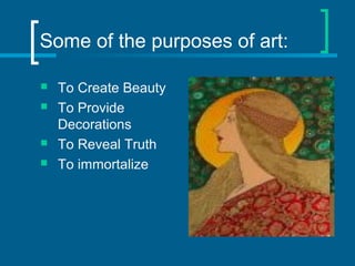 Some of the purposes of art:
 To Create Beauty
 To Provide
Decorations
 To Reveal Truth
 To immortalize
 