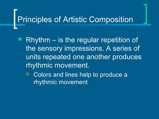 Principles of Artistic Composition
 Rhythm – is the regular repetition of
the sensory impressions. A series of
units repeated one another produces
rhythmic movement.
 Colors and lines help to produce a
rhythmic movement
 