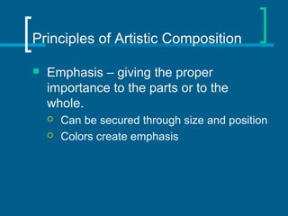 Principles of Artistic Composition
 Emphasis – giving the proper
importance to the parts or to the
whole.
 Can be secured through size and position
 Colors create emphasis
 