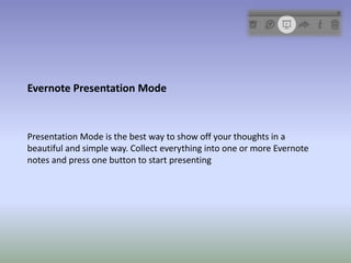Evernote Presentation Mode
Presentation Mode is the best way to show off your thoughts in a
beautiful and simple way. Collect everything into one or more Evernote
notes and press one button to start presenting
 