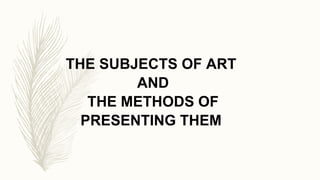 THE SUBJECTS OF ART
AND
THE METHODS OF
PRESENTING THEM
 