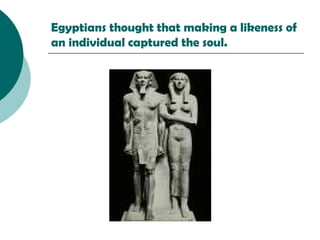 Egyptians thought that making a likeness of an individual captured the soul. 