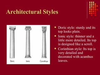 Architectural Styles  Doric style: sturdy and its top looks plain.  Ionic style: thinner and a little more detailed. Its top is designed like a scroll.  Corinthian style: Its top is very detailed and decorated with acanthus leaves.  