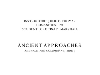 INSTRUCTOR:  JULIE F. THOMAS HUMANITIES  191 STUDENT:  CRISTINA P. MARSHALL ANCIENT APPROACHES AMERICA:  PRE-COLUMBIAN STUDIES 