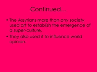 Continued… The Assyrians more than any society used art to establish the emergence of a super-culture. They also used it to influence world opinion.  