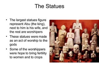 The Statues The largest statues figure represent Abu (the king), next to him is his wife, and the rest are worshipers These statues were made as an act of worship to the gods Some of the worshippers were hope to bring fertility to women and to crops 