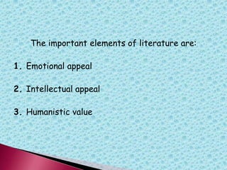 The important elements of literature are:
1. Emotional appeal
2. Intellectual appeal
3. Humanistic value
 