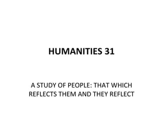 HUMANITIES 31 A STUDY OF PEOPLE: THAT WHICH REFLECTS THEM AND THEY REFLECT 