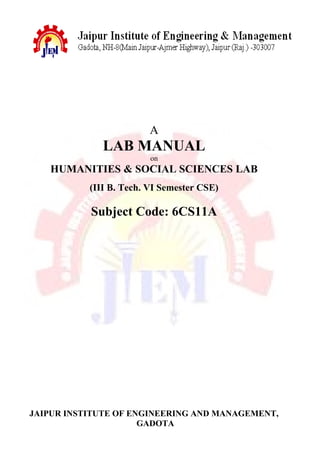 A
LAB MANUAL
on
HUMANITIES & SOCIAL SCIENCES LAB
(III B. Tech. VI Semester CSE)
Subject Code: 6CS11A
JAIPUR INSTITUTE OF ENGINEERING AND MANAGEMENT,
GADOTA
 