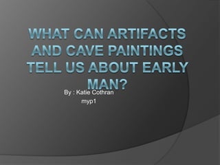 What can artifacts and cave paintings tell us about early man? By : Katie Cothran myp1 