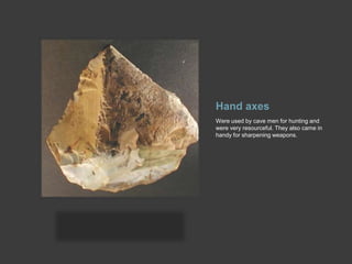 Hand axes Were used by cave men for hunting and were very resourceful. They also came in handy for sharpening weapons.