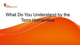 What Do You Understand by the
Term Humanities
 