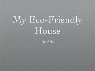 My Eco-Friendly
    House
      By Aris
 