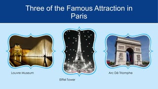 Three of the Famous Attraction in
Paris

Louvre Museum

Arc Dé Triomphe
Eiffel Tower

 