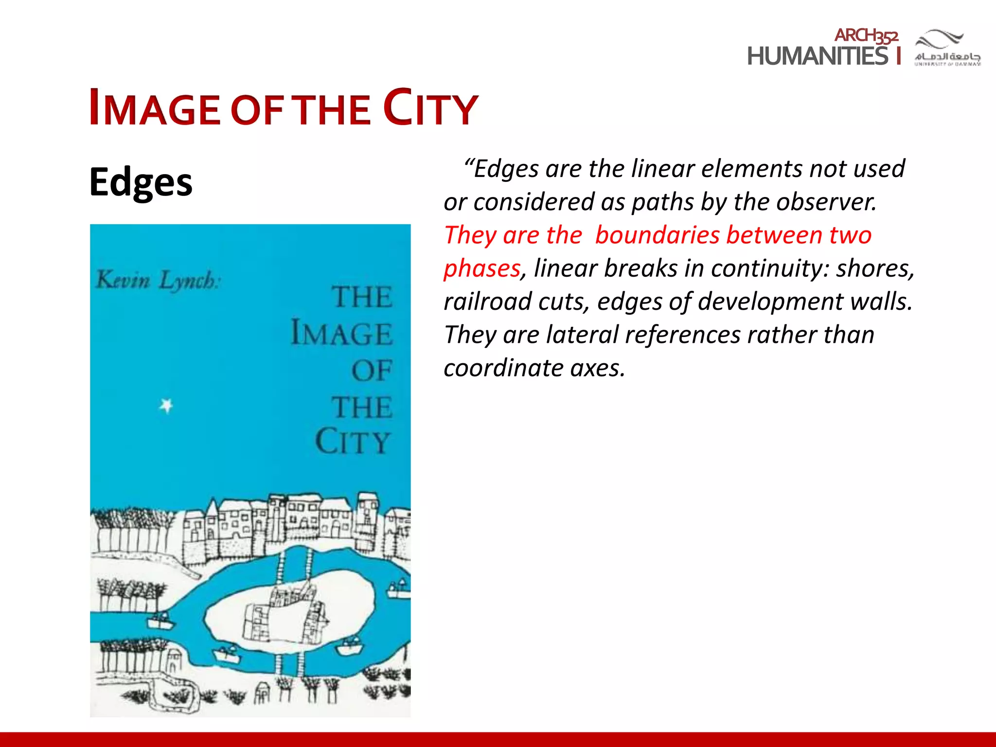 ARCH352
“Edges are the linear elements not used
or considered as paths by the observer.
They are the boundaries between two
phases, linear breaks in continuity: shores,
railroad cuts, edges of development walls.
They are lateral references rather than
coordinate axes.
IMAGE OFTHE CITY
Edges
 