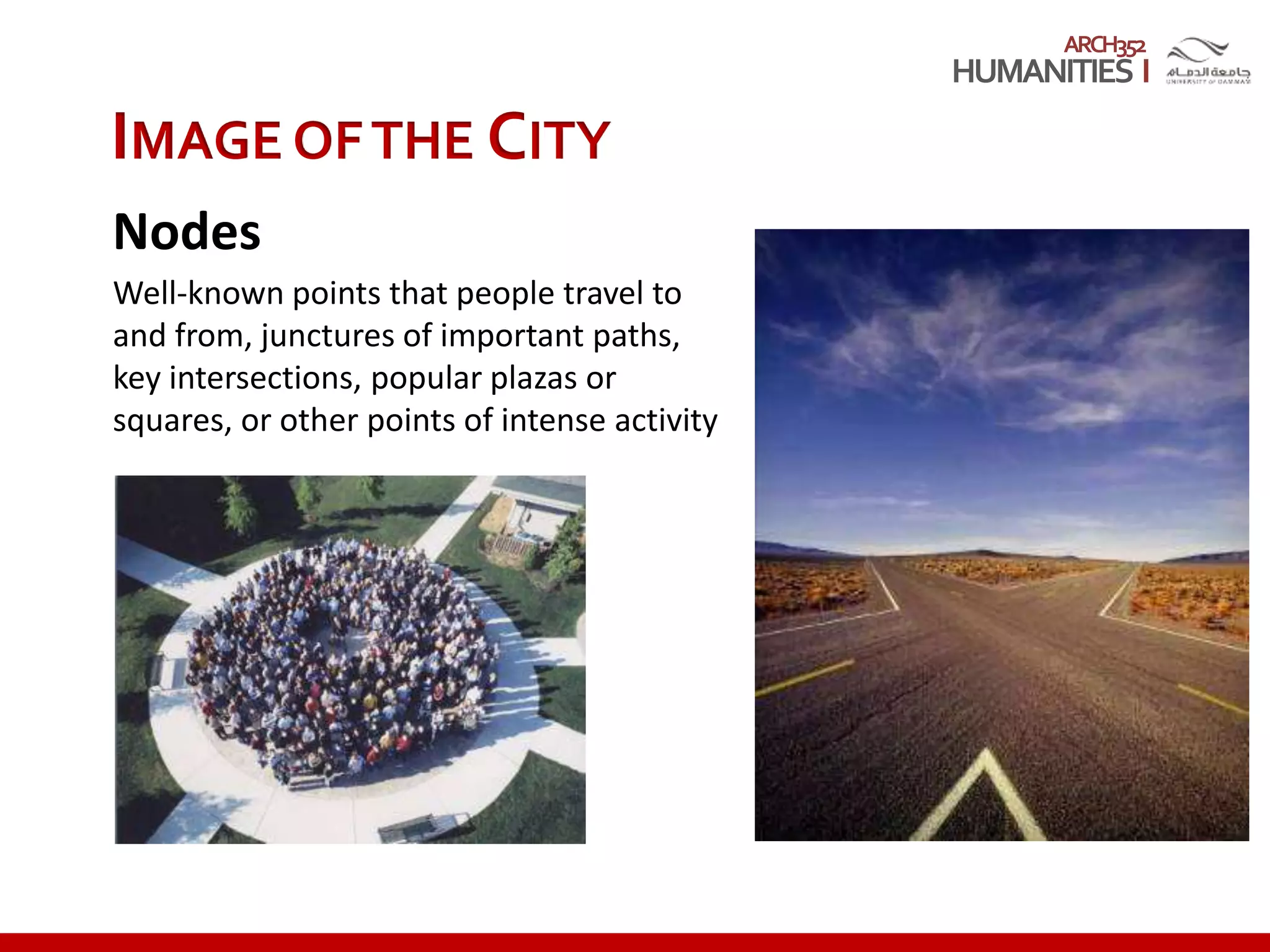 ARCH352
IMAGE OFTHE CITY
Nodes
Well-known points that people travel to
and from, junctures of important paths,
key intersections, popular plazas or
squares, or other points of intense activity
 