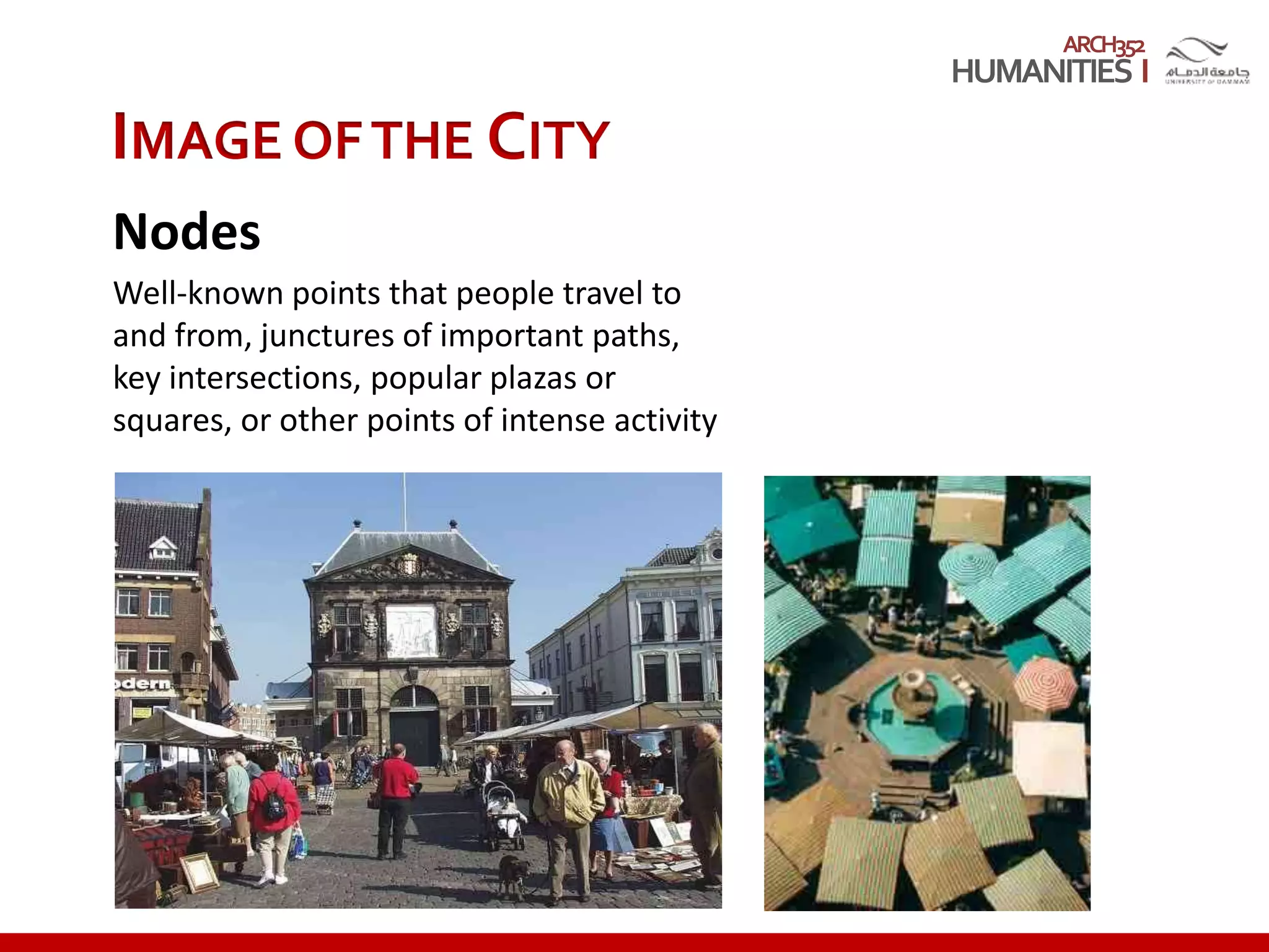 ARCH352
IMAGE OFTHE CITY
Nodes
Well-known points that people travel to
and from, junctures of important paths,
key intersections, popular plazas or
squares, or other points of intense activity
 