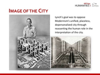 ARCH352
IMAGE OFTHE CITY
Lynch’s goal was to oppose
Modernism’s unified, placeless,
depersonalized city through
reasserting the human role in the
interpretation of the city.
 