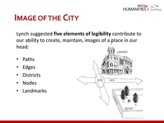 ARCH352
Lynch suggested five elements of legibility contribute to
our ability to create, maintain, images of a place in our
head:
• Paths
• Edges
• Districts
• Nodes
• Landmarks
IMAGE OFTHE CITY
 