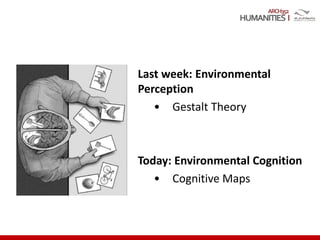 ARCH352
Last week: Environmental
Perception
• Gestalt Theory
Today: Environmental Cognition
• Cognitive Maps
 