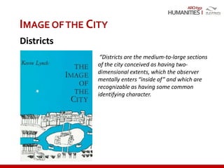 ARCH352
IMAGE OFTHE CITY
Districts
“Districts are the medium-to-large sections
of the city conceived as having two-
dimensional extents, which the observer
mentally enters “inside of” and which are
recognizable as having some common
identifying character.
 