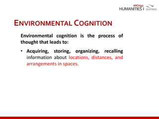 ARCH352
ENVIRONMENTAL COGNITION
Environmental cognition is the process of
thought that leads to:
• Acquiring, storing, organizing, recalling
information about locations, distances, and
arrangements in spaces.
 