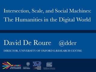 David De Roure
 @dder
Intersection, Scale, and Social Machines:
The Humanities in the Digital World
DIRECTOR, UNIVERSITY OF OXFORD E-RESEARCH CENTRE
 