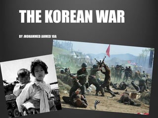 THE KOREAN WAR
BY :MOHAMMED AHMED 10A
 