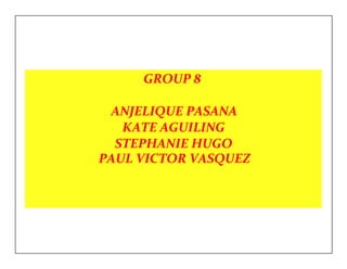 GROUP 8 
ANJELIQUE PASANA 
KATE AGUILING 
STEPHANIE HUGO 
PAUL VICTOR VASQUEZ 
