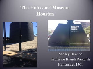 The Holocaust Museum
Houston
Shelley Dawson
Professor Brandi Danglish
Humanities 1301
 
