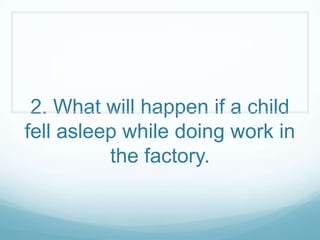 2. What will happen if a child
fell asleep while doing work in
          the factory.
 