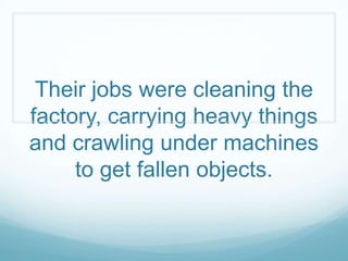 Their jobs were cleaning the
factory, carrying heavy things
and crawling under machines
     to get fallen objects.
 