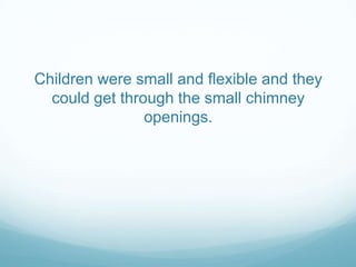 Children were small and flexible and they
  could get through the small chimney
                openings.
 