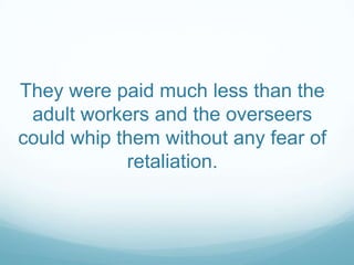 They were paid much less than the
 adult workers and the overseers
could whip them without any fear of
            retaliation.
 