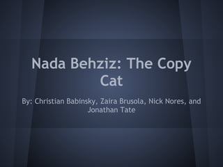 Nada Behziz: The Copy
          Cat
By: Christian Babinsky, Zaira Brusola, Nick Nores, and
                    Jonathan Tate
 