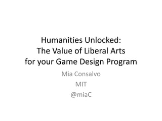 Humanities Unlocked:The Value of Liberal Artsfor your Game Design Program Mia Consalvo MIT @miaC 