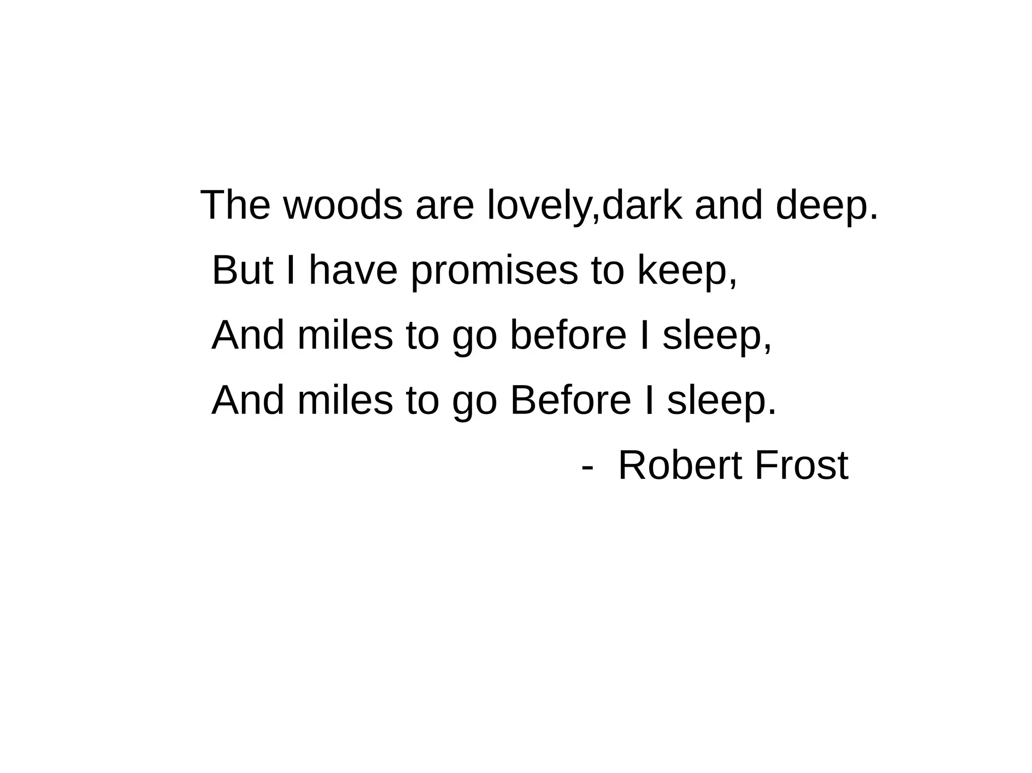 The woods are lovely,dark and deep.
But I have promises to keep,
And miles to go before I sleep,
And miles to go Before I sleep.
- Robert Frost
 
